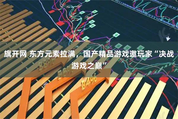 旗开网 东方元素拉满，国产精品游戏邀玩家“决战游戏之巅”