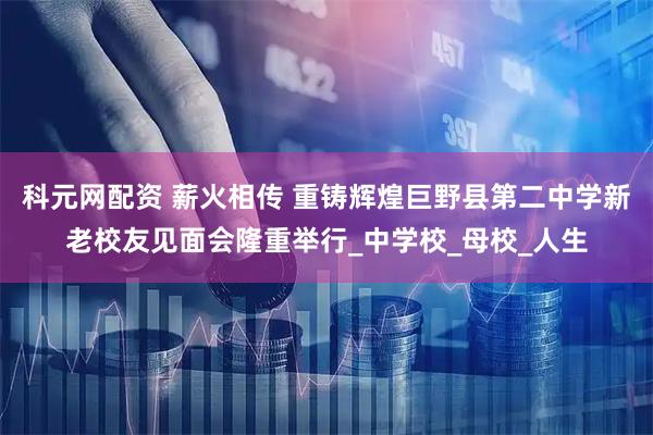 科元网配资 薪火相传 重铸辉煌巨野县第二中学新老校友见面会隆重举行_中学校_母校_人生