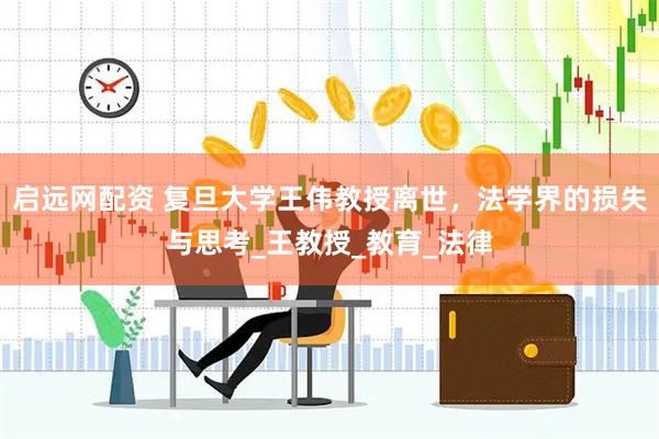 启远网配资 复旦大学王伟教授离世，法学界的损失与思考_王教授_教育_法律