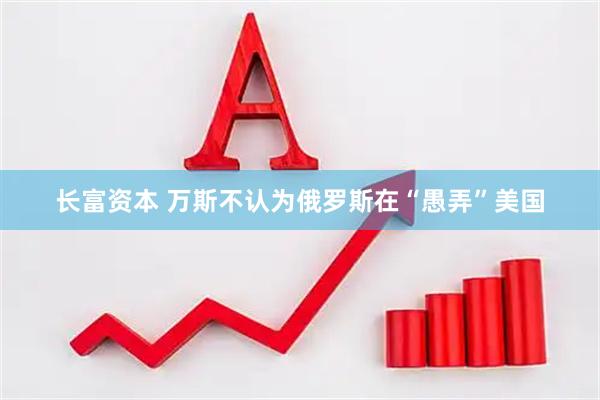 长富资本 万斯不认为俄罗斯在“愚弄”美国