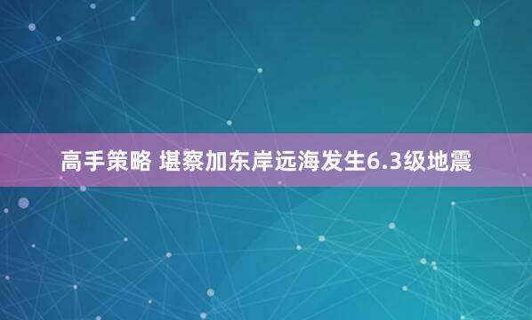 高手策略 堪察加东岸远海发生6.3级地震