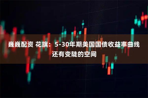 巍巍配资 花旗：5-30年期美国国债收益率曲线还有变陡的空间