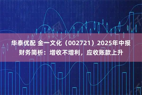 华泰优配 金一文化（002721）2025年中报财务简析：增收不增利，应收账款上升