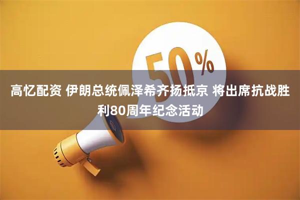 高忆配资 伊朗总统佩泽希齐扬抵京 将出席抗战胜利80周年纪念活动
