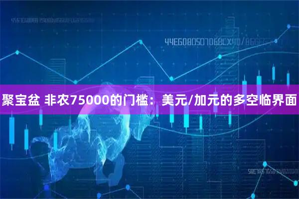 聚宝盆 非农75000的门槛：美元/加元的多空临界面