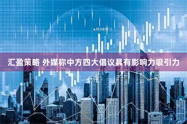 汇盈策略 外媒称中方四大倡议具有影响力吸引力