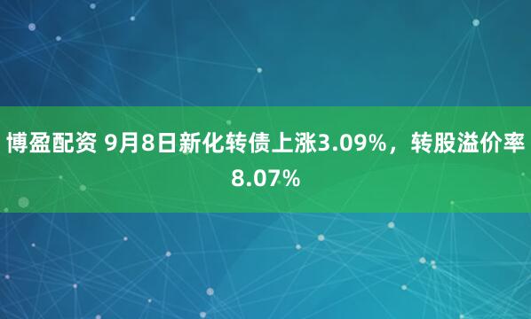 博盈配资 9月8日新化转债上涨3.09%，转股溢价率8.07%