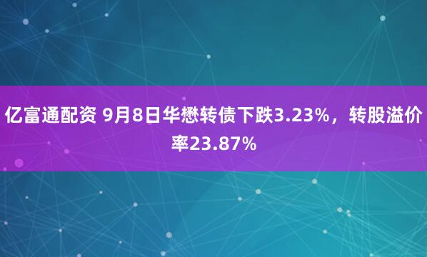 亿富通配资 9月8日华懋转债下跌3.23%，转股溢价率23.87%