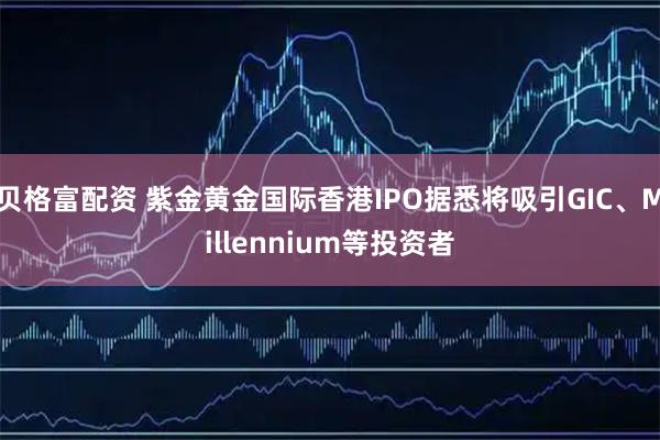 贝格富配资 紫金黄金国际香港IPO据悉将吸引GIC、Millennium等投资者
