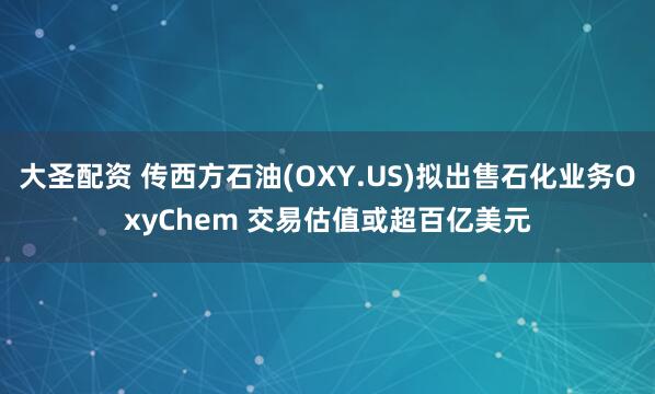 大圣配资 传西方石油(OXY.US)拟出售石化业务OxyChem 交易估值或超百亿美元