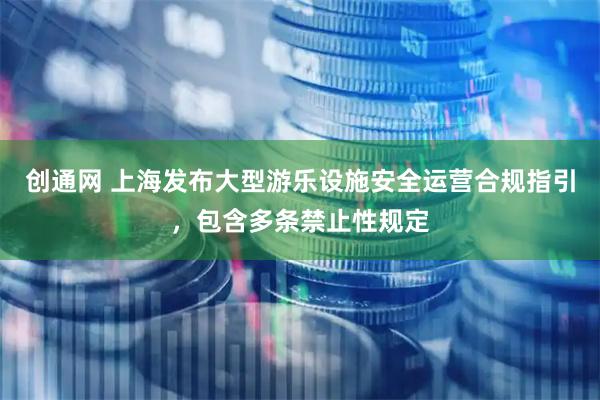创通网 上海发布大型游乐设施安全运营合规指引，包含多条禁止性规定