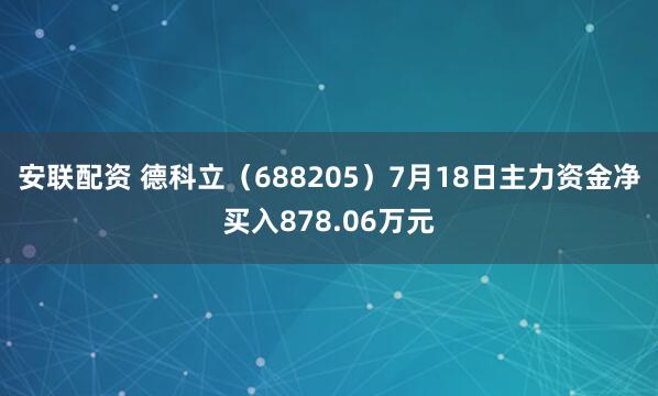 安联配资 德科立（688205）7月18日主力资金净买入878.06万元