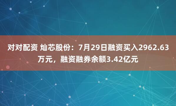 对对配资 灿芯股份：7月29日融资买入2962.63万元，融资融券余额3.42亿元