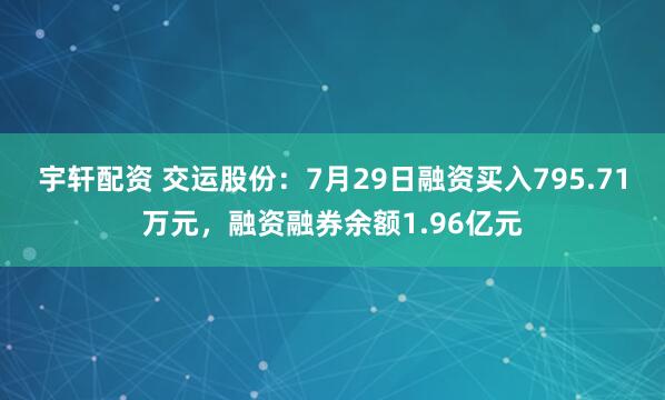 宇轩配资 交运股份：7月29日融资买入795.71万元，融资融券余额1.96亿元