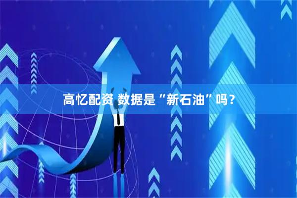 高忆配资 数据是“新石油”吗？