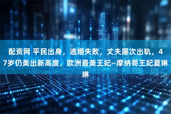 配资网 平民出身，逃婚失败，丈夫屡次出轨，47岁仍美出新高度，欧洲最美王妃—摩纳哥王妃夏琳