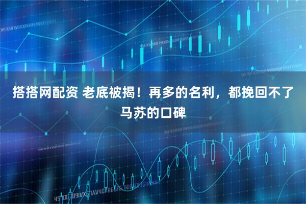 搭搭网配资 老底被揭！再多的名利，都挽回不了马苏的口碑
