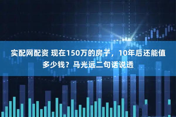 实配网配资 现在150万的房子，10年后还能值多少钱？马光远二句话说透