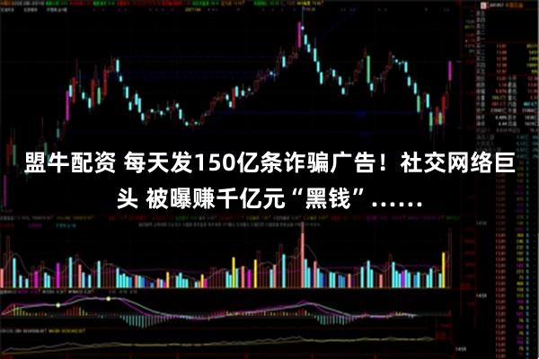 盟牛配资 每天发150亿条诈骗广告！社交网络巨头 被曝赚千亿元“黑钱”……