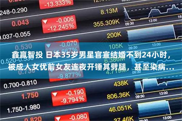鑫赢智投 日本35岁男星官宣结婚不到24小时，被成人女优前女友连夜开锤其劈腿，甚至染病…