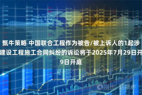 甄牛策略 中国联合工程作为被告/被上诉人的1起涉及建设工程施工合同纠纷的诉讼将于2025年7月29日开庭