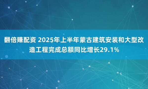 翻倍赚配资 2025年上半年蒙古建筑安装和大型改造工程完成总额同比增长29.1%