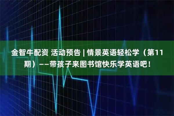 金智牛配资 活动预告 | 情景英语轻松学（第11期）——带孩子来图书馆快乐学英语吧！